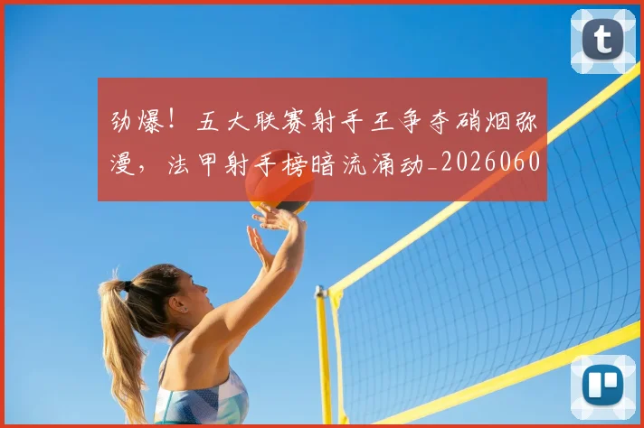 劲爆!五大联赛射手王争夺硝烟弥漫,法甲射手榜暗流涌动_20260602212623