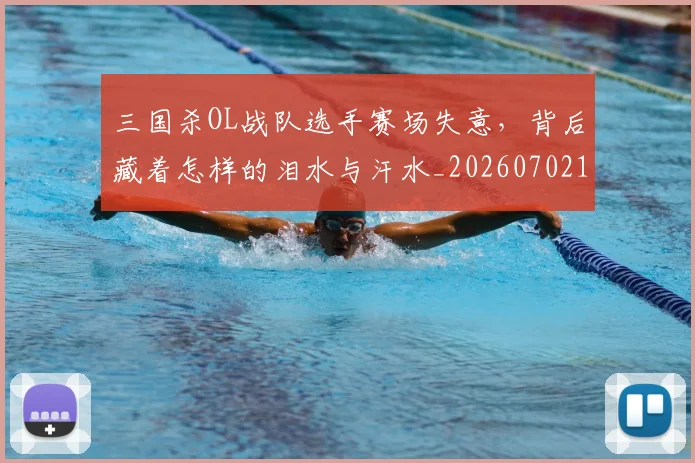 三国杀OL战队选手赛场失意，背后藏着怎样的泪水与汗水_20260702173906