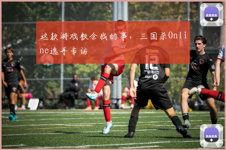这款游戏教会我的事，三国杀Online选手专访