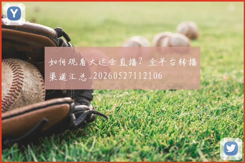 如何观看大运会直播？全平台转播渠道汇总_20260527112106