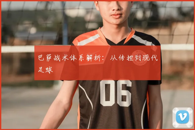巴萨战术体系解析：从传控到现代足球