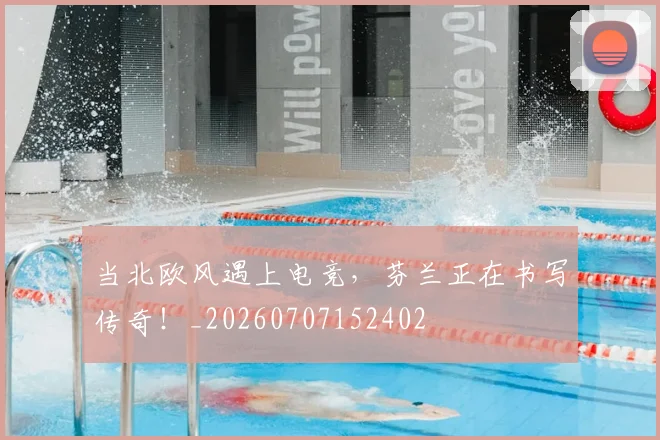 当北欧风遇上电竞，芬兰正在书写传奇！_20260707152402