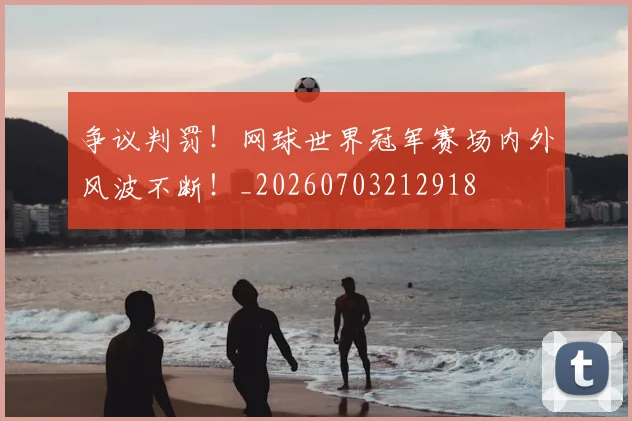 争议判罚!网球世界冠军赛场内外风波不断!_20260703212918