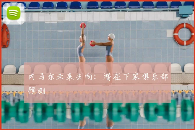 内马尔未来去向:潜在下家俱乐部预测