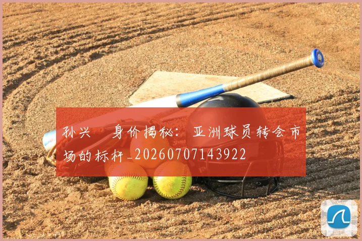孙兴慜身价揭秘：亚洲球员转会市场的标杆_20260707143922