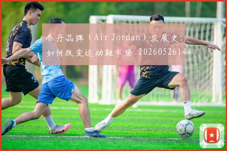 乔丹品牌（Air Jordan）发展史：如何改变运动鞋市场_20260526144226