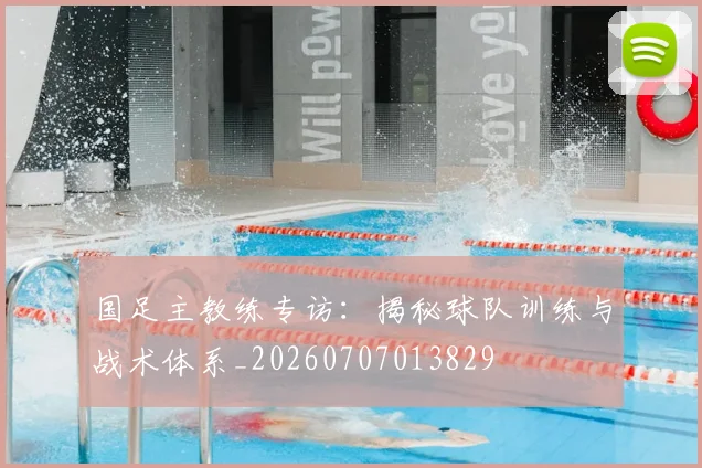 国足主教练专访:揭秘球队训练与战术体系_20260707013829