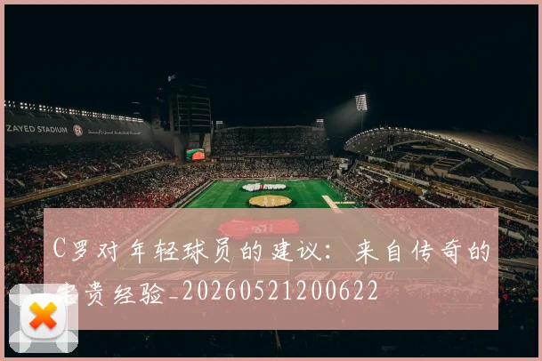 C罗对年轻球员的建议:来自传奇的宝贵经验_20260521200622
