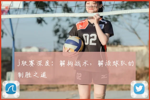 j联赛深度:解构战术,解读球队的制胜之道