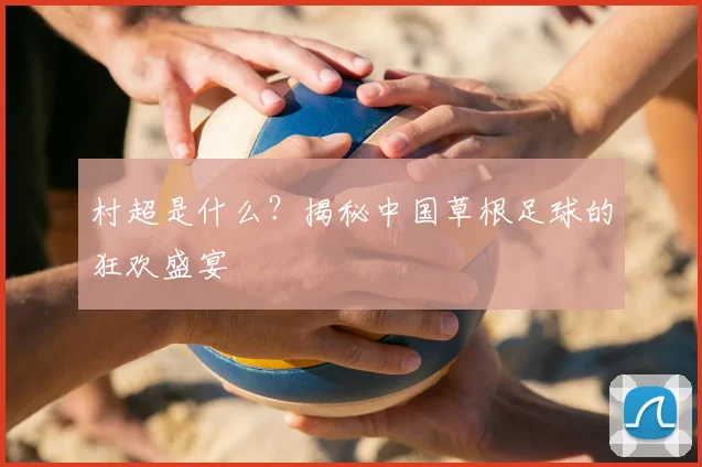 村超是什么？揭秘中国草根足球的狂欢盛宴