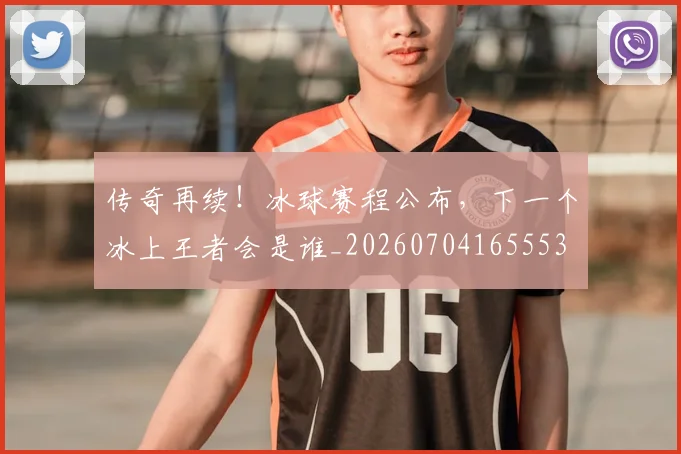 传奇再续!冰球赛程公布,下一个冰上王者会是谁_20260704165553