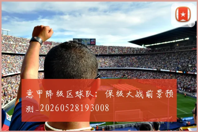意甲降级区球队：保级大战前景预测_20260528193008