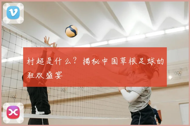村超是什么？揭秘中国草根足球的狂欢盛宴