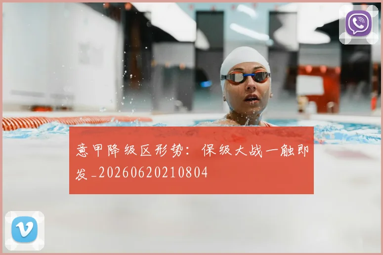 意甲降级区形势：保级大战一触即发_20260620210804