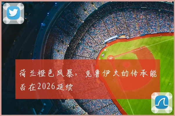 荷兰橙色风暴,克鲁伊夫的传承能否在2026延续
