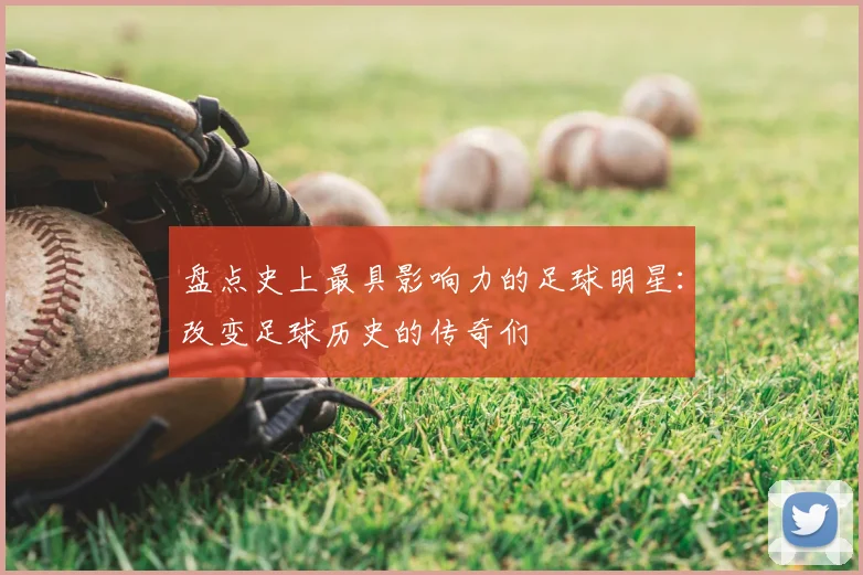 盘点史上最具影响力的足球明星:改变足球历史的传奇们