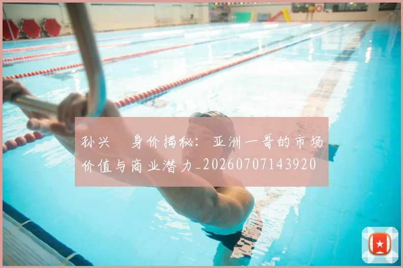 孙兴慜身价揭秘：亚洲一哥的市场价值与商业潜力_20260707143920