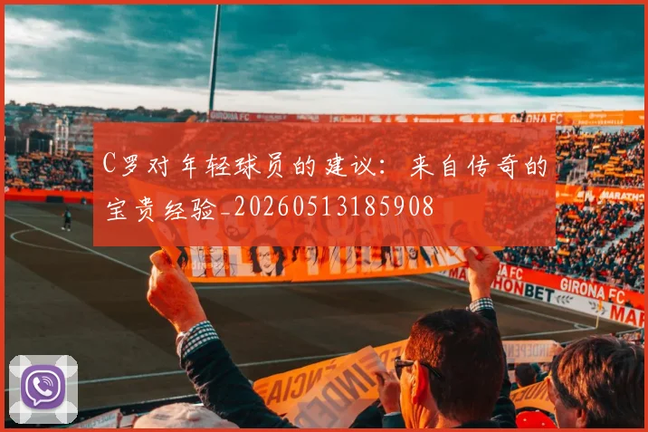 C罗对年轻球员的建议：来自传奇的宝贵经验_20260513185908