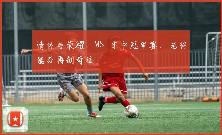 情怀与荣耀！MSI季中冠军赛，老将能否再创奇迹