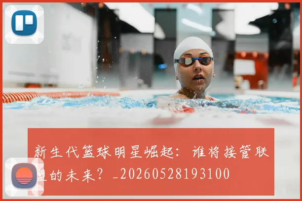 新生代篮球明星崛起：谁将接管联盟的未来？_20260528193100