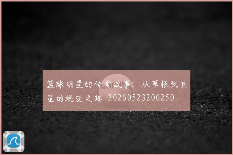 篮球明星的传奇故事：从草根到巨星的蜕变之路_20260523200250