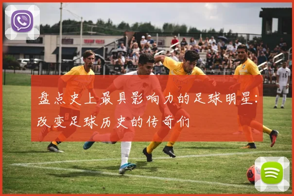 盘点史上最具影响力的足球明星：改变足球历史的传奇们