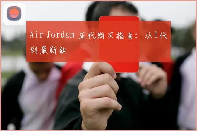 Air Jordan 正代购买指南：从1代到最新款