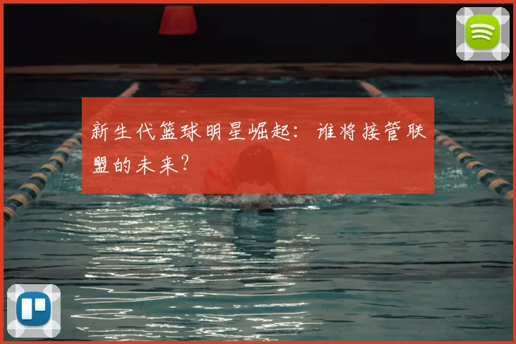 新生代篮球明星崛起：谁将接管联盟的未来？
