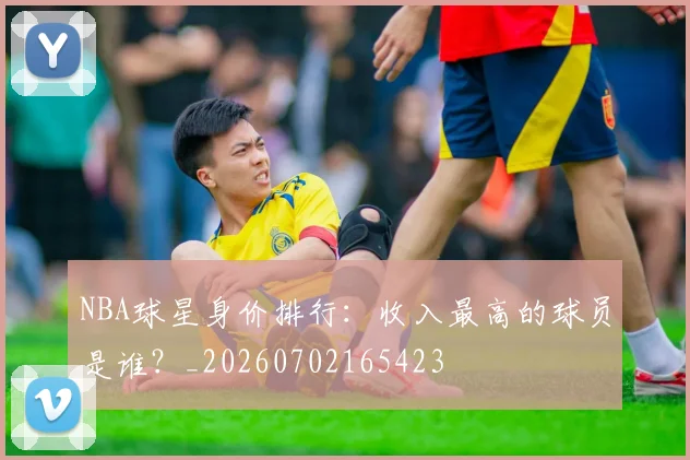 NBA球星身价排行：收入最高的球员是谁？_20260702165423