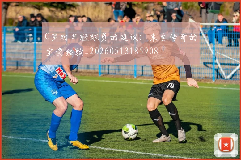 C罗对年轻球员的建议:来自传奇的宝贵经验_20260513185908