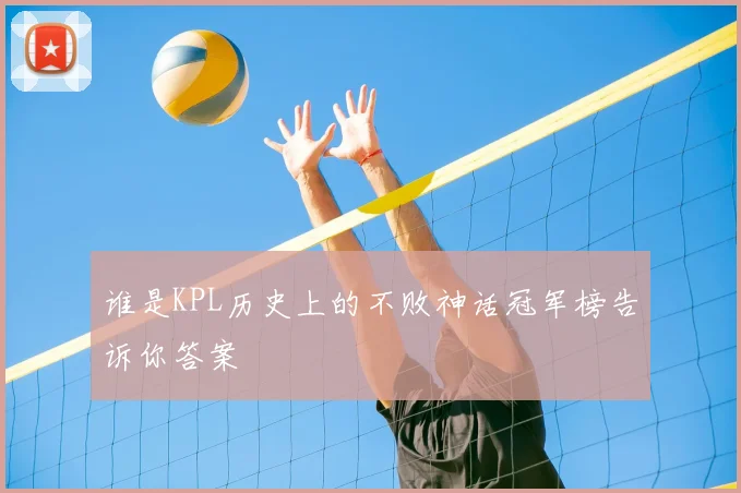 谁是KPL历史上的不败神话冠军榜告诉你答案