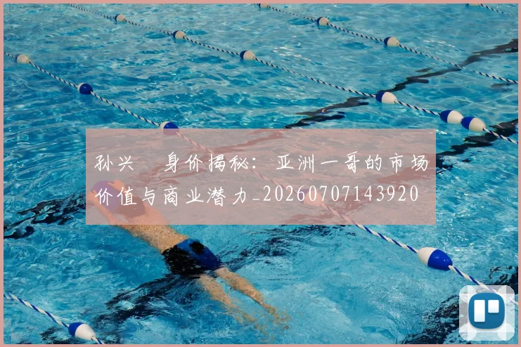 孙兴慜身价揭秘：亚洲一哥的市场价值与商业潜力_20260707143920