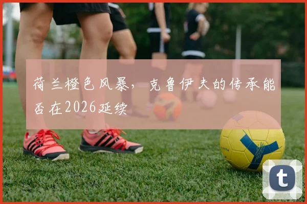 荷兰橙色风暴，克鲁伊夫的传承能否在2026延续