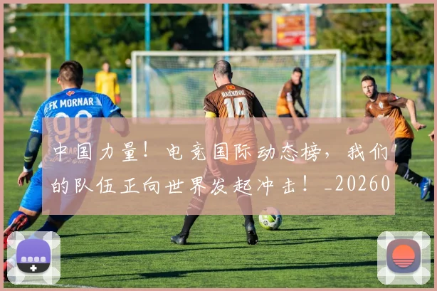 中国力量！电竞国际动态榜，我们的队伍正向世界发起冲击！_20260703204425