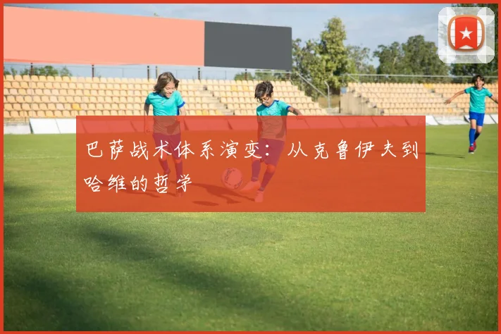 巴萨战术体系演变:从克鲁伊夫到哈维的哲学