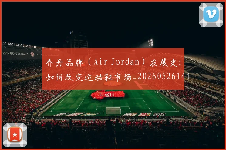 乔丹品牌（Air Jordan）发展史：如何改变运动鞋市场_20260526144226