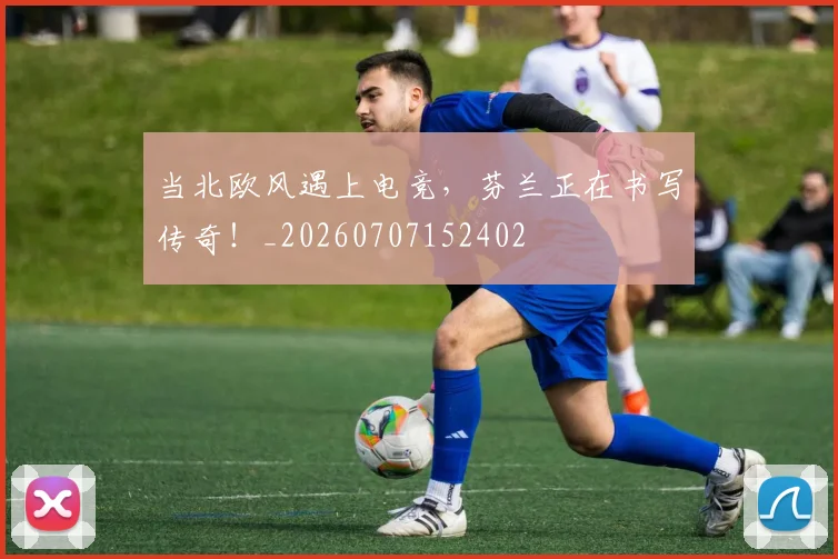 当北欧风遇上电竞，芬兰正在书写传奇！_20260707152402