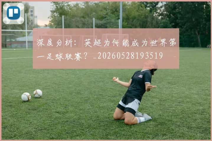 深度分析:英超为何能成为世界第一足球联赛?_20260528193519