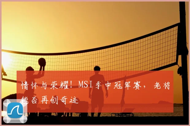 情怀与荣耀！MSI季中冠军赛，老将能否再创奇迹