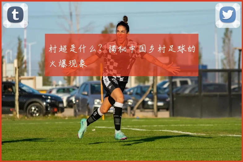 村超是什么？揭秘中国乡村足球的火爆现象