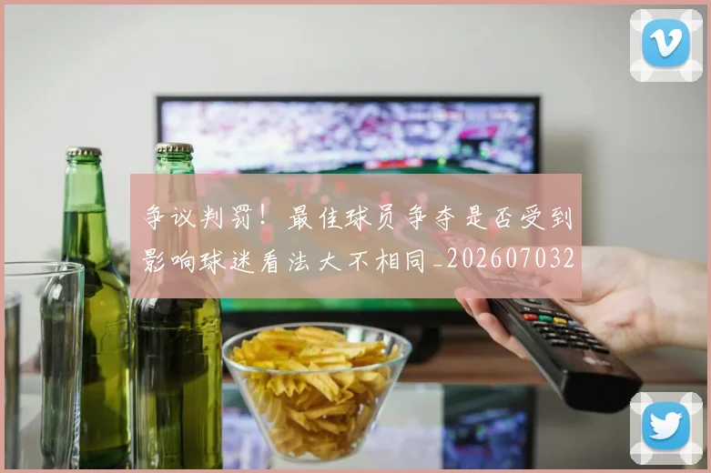 争议判罚!最佳球员争夺是否受到影响球迷看法大不相同_20260703212918