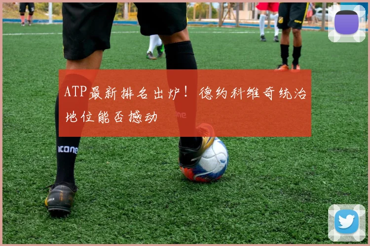 ATP最新排名出炉!德约科维奇统治地位能否撼动