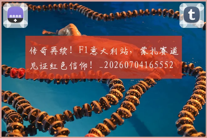 传奇再续!F1意大利站,蒙扎赛道见证红色信仰!_20260704165552