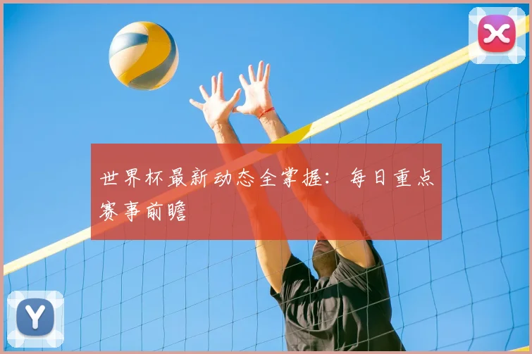 世界杯最新动态全掌握：每日重点赛事前瞻