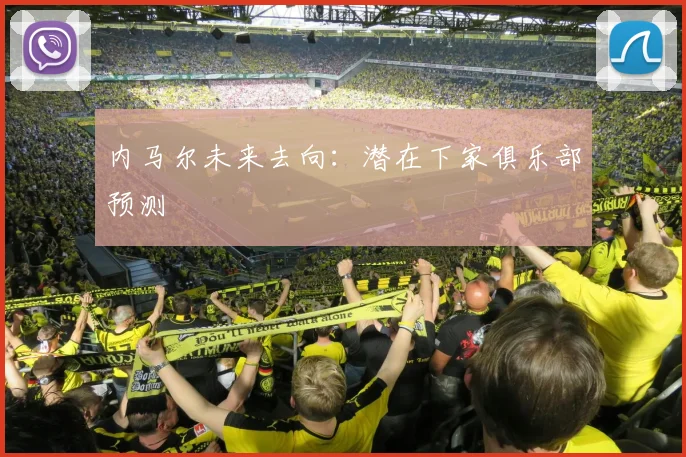 内马尔未来去向：潜在下家俱乐部预测