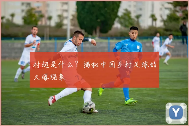 村超是什么?揭秘中国乡村足球的火爆现象