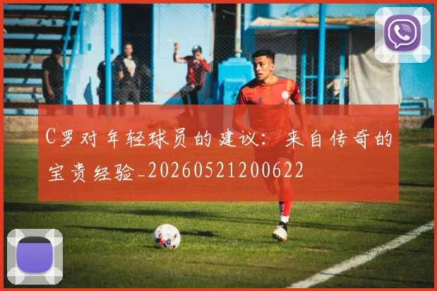 C罗对年轻球员的建议：来自传奇的宝贵经验_20260521200622
