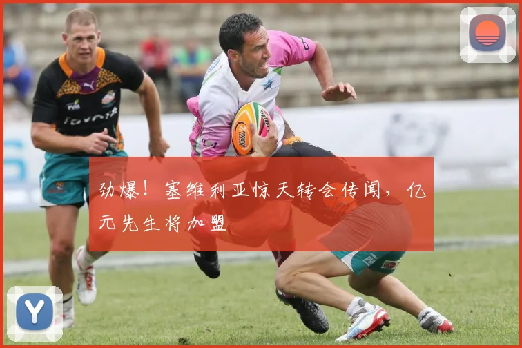 劲爆！塞维利亚惊天转会传闻，亿元先生将加盟