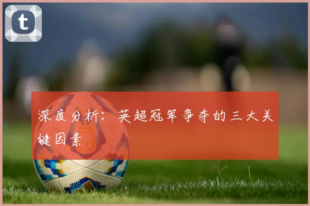 深度分析:英超冠军争夺的三大关键因素