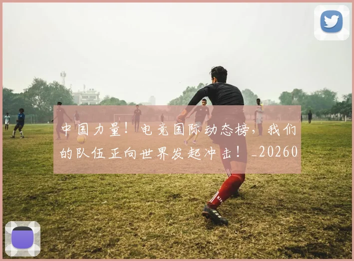 中国力量！电竞国际动态榜，我们的队伍正向世界发起冲击！_20260703204425